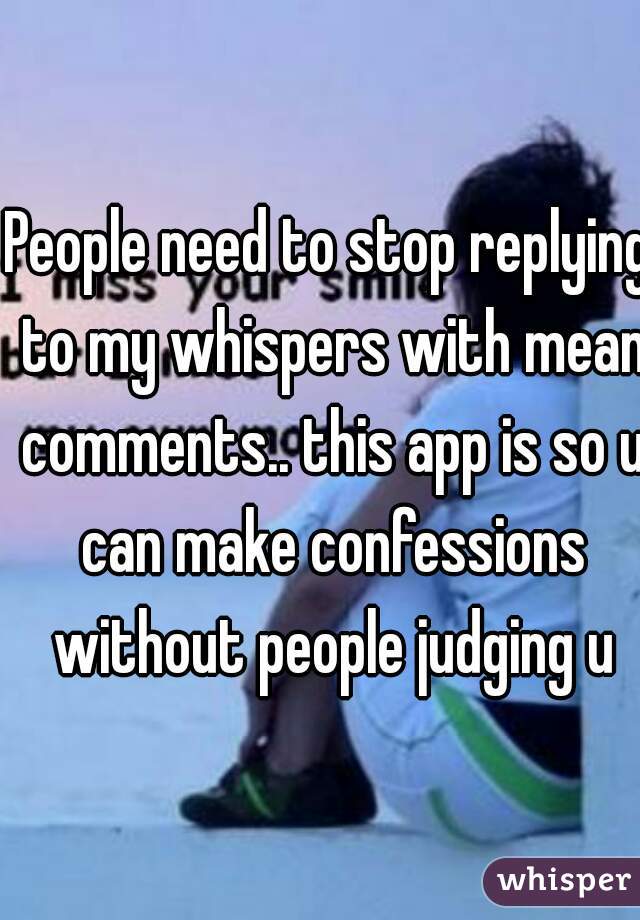 People need to stop replying to my whispers with mean comments.. this app is so u can make confessions without people judging u