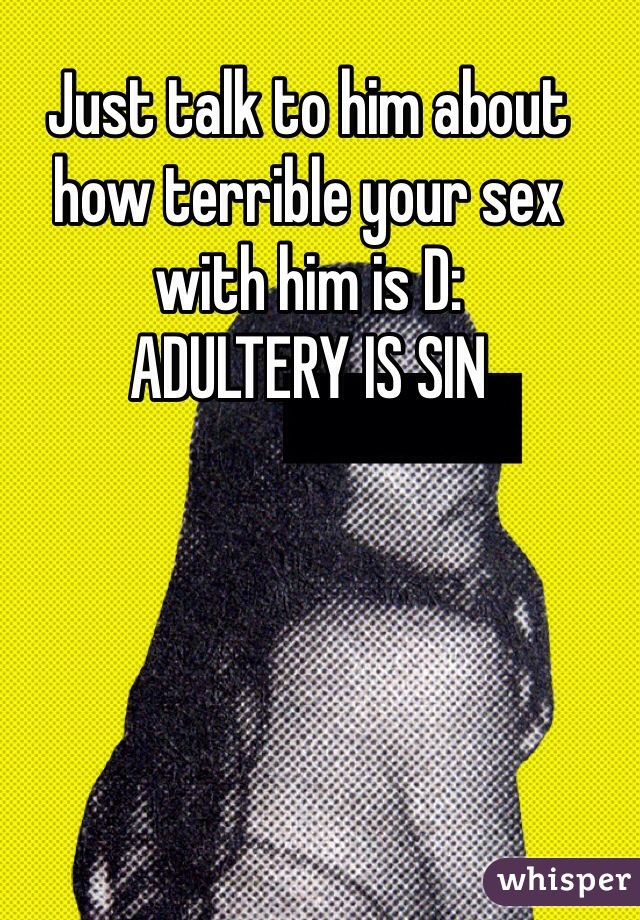 Just talk to him about how terrible your sex with him is D: 
ADULTERY IS SIN