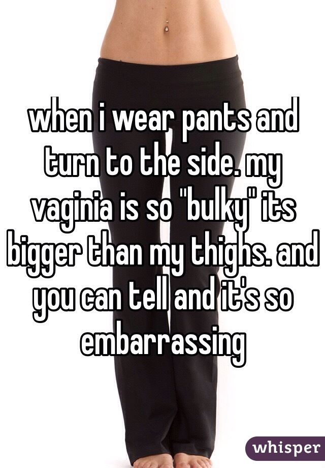 when i wear pants and turn to the side. my vaginia is so "bulky" its bigger than my thighs. and you can tell and it's so embarrassing
