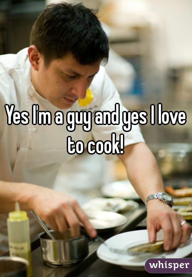 Yes I'm a guy and yes I love to cook! 