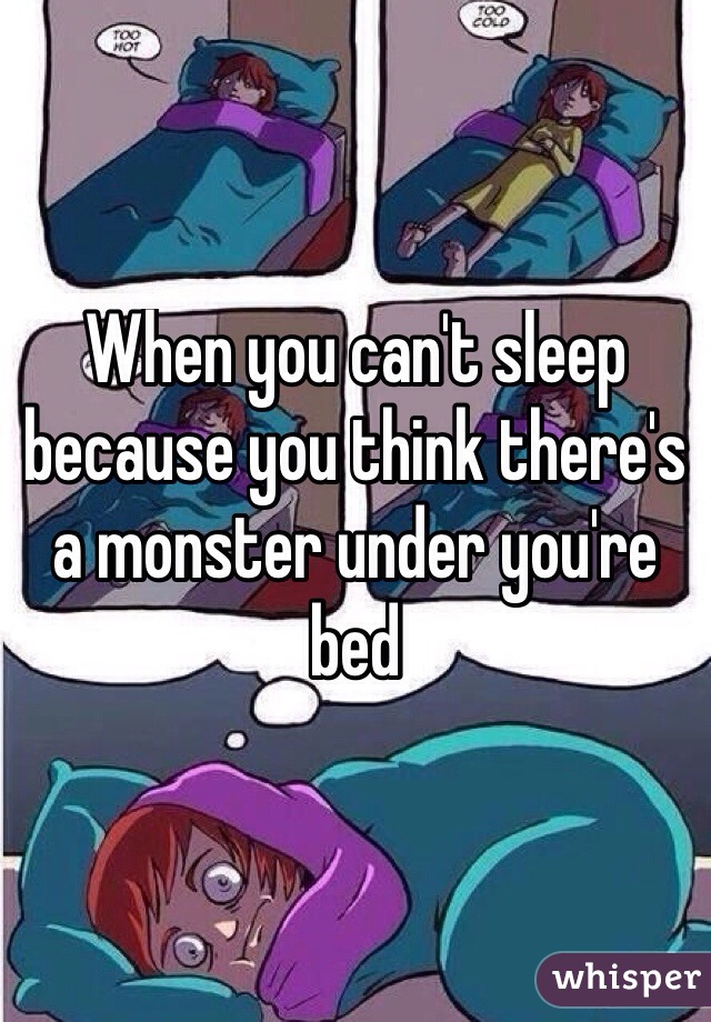 When you can't sleep because you think there's a monster under you're bed
