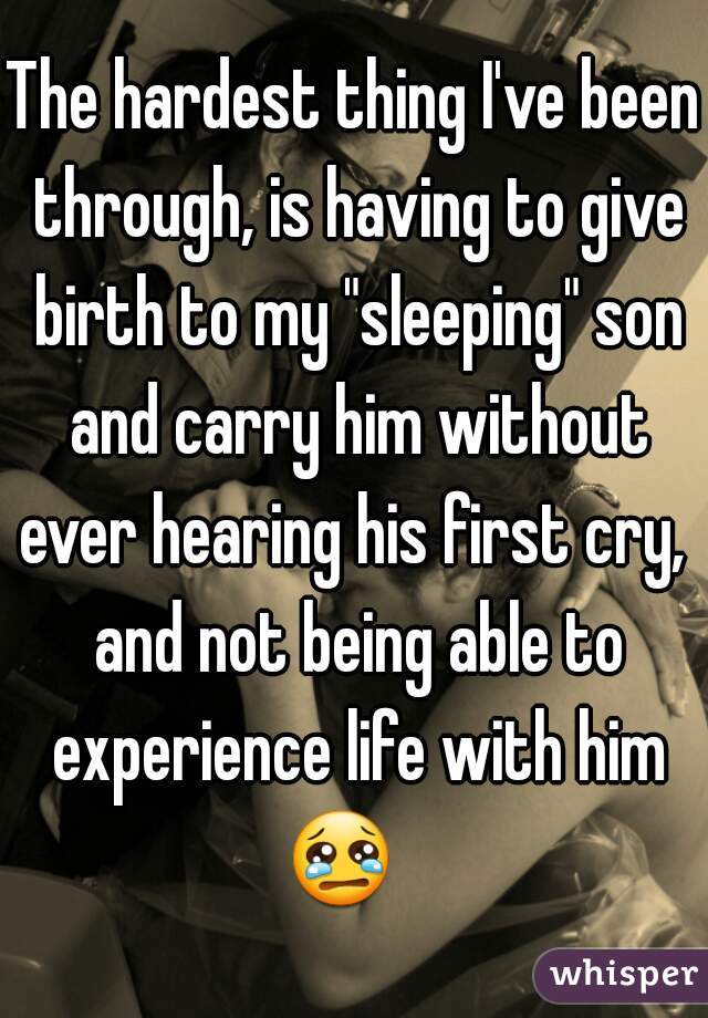 The hardest thing I've been through, is having to give birth to my "sleeping" son and carry him without ever hearing his first cry,  and not being able to experience life with him 😢    