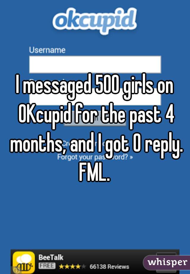 I messaged 500 girls on OKcupid for the past 4 months, and I got 0 reply. FML. 