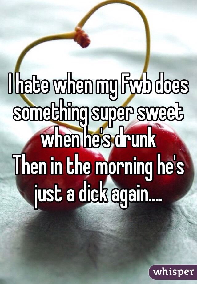 I hate when my Fwb does something super sweet when he's drunk 
Then in the morning he's just a dick again....
