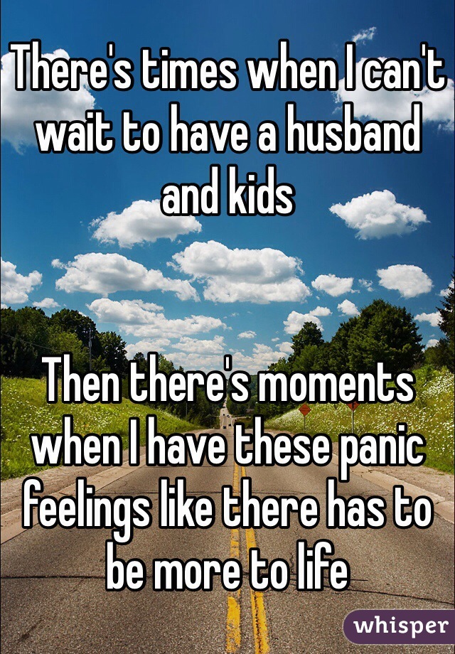 There's times when I can't wait to have a husband and kids


Then there's moments when I have these panic feelings like there has to be more to life