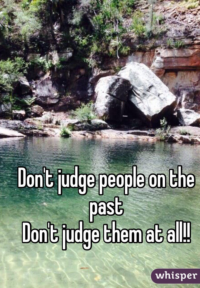 Don't judge people on the past 
Don't judge them at all!!