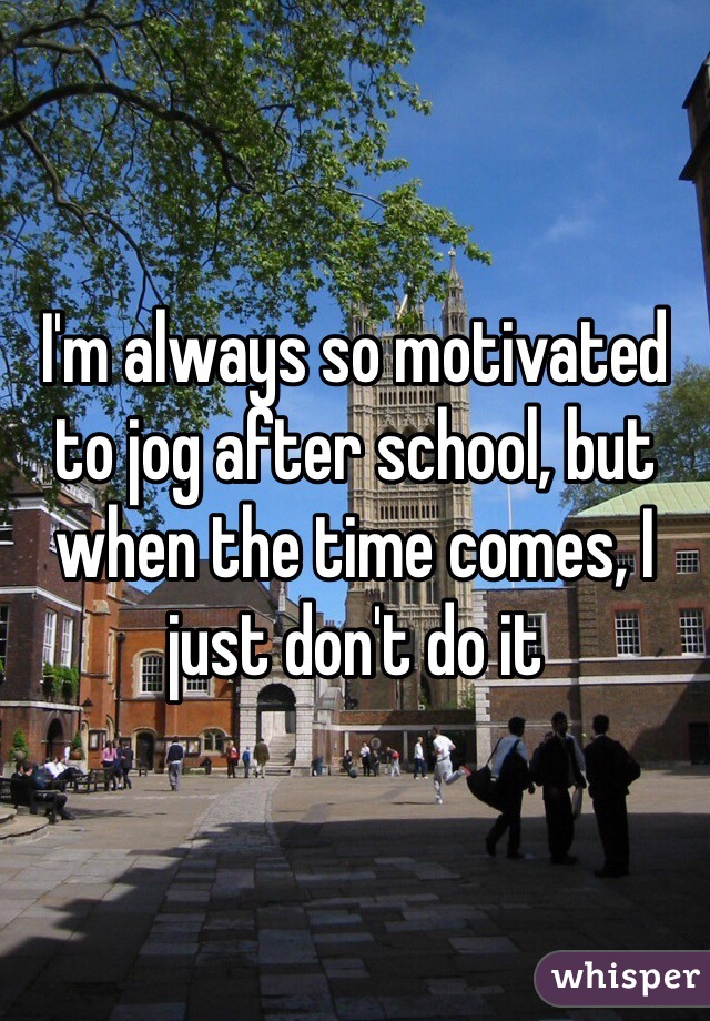 I'm always so motivated to jog after school, but when the time comes, I just don't do it