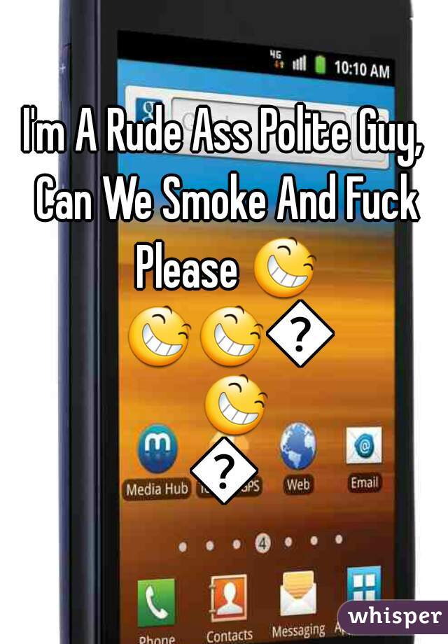 I'm A Rude Ass Polite Guy, Can We Smoke And Fuck Please 😆 😆😆😆😆😆