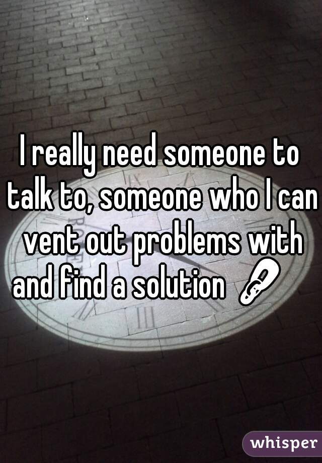 I really need someone to talk to, someone who I can vent out problems with and find a solution 🔗     