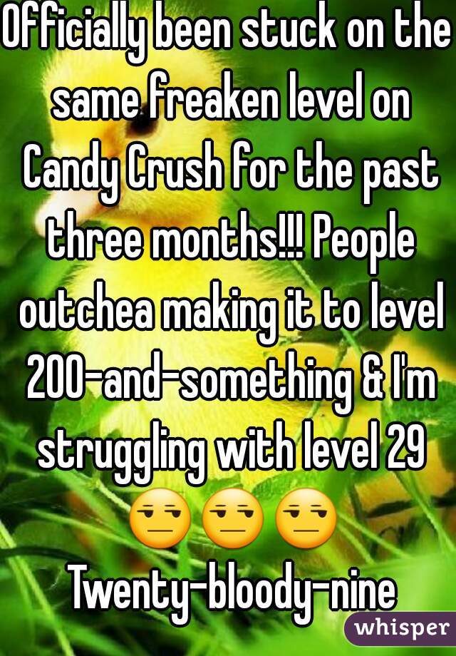 Officially been stuck on the same freaken level on Candy Crush for the past three months!!! People outchea making it to level 200-and-something & I'm struggling with level 29 😒😒😒 Twenty-bloody-nine