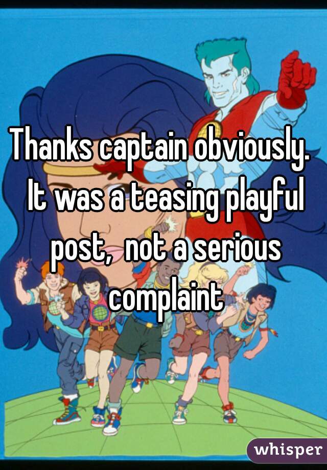 Thanks captain obviously.  It was a teasing playful post,  not a serious complaint