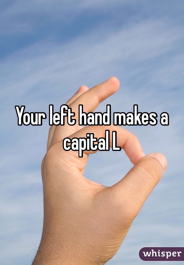 Your left hand makes a capital L 