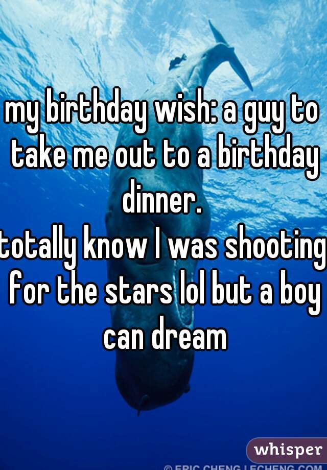 my birthday wish: a guy to take me out to a birthday dinner. 
totally know I was shooting for the stars lol but a boy can dream