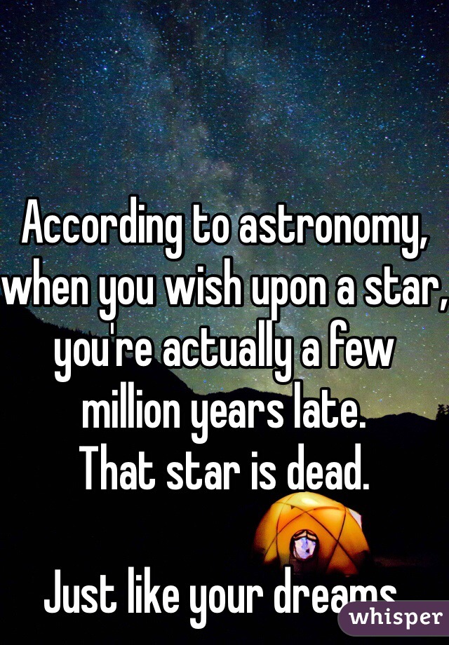According to astronomy, 
when you wish upon a star, you're actually a few million years late. 
That star is dead. 

Just like your dreams.