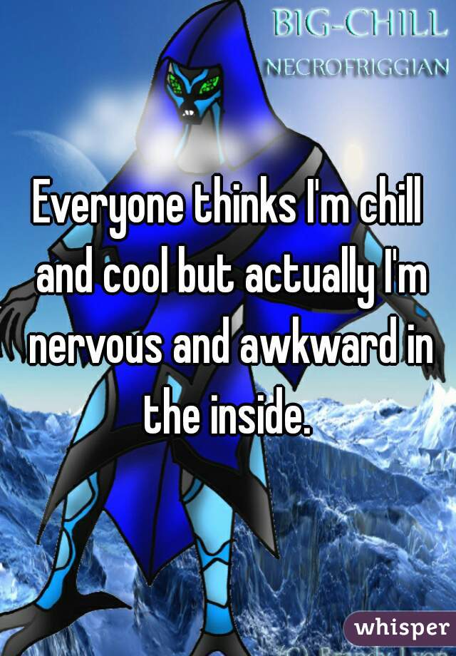 Everyone thinks I'm chill and cool but actually I'm nervous and awkward in the inside. 