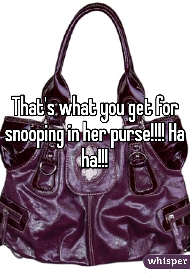 That's what you get for snooping in her purse!!!! Ha ha!!! 
