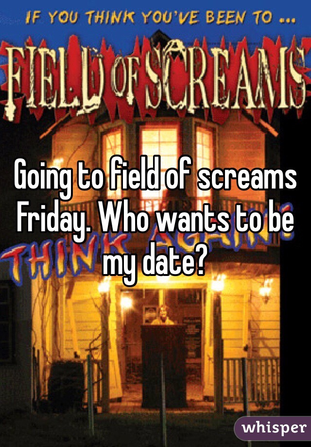 Going to field of screams Friday. Who wants to be my date? 