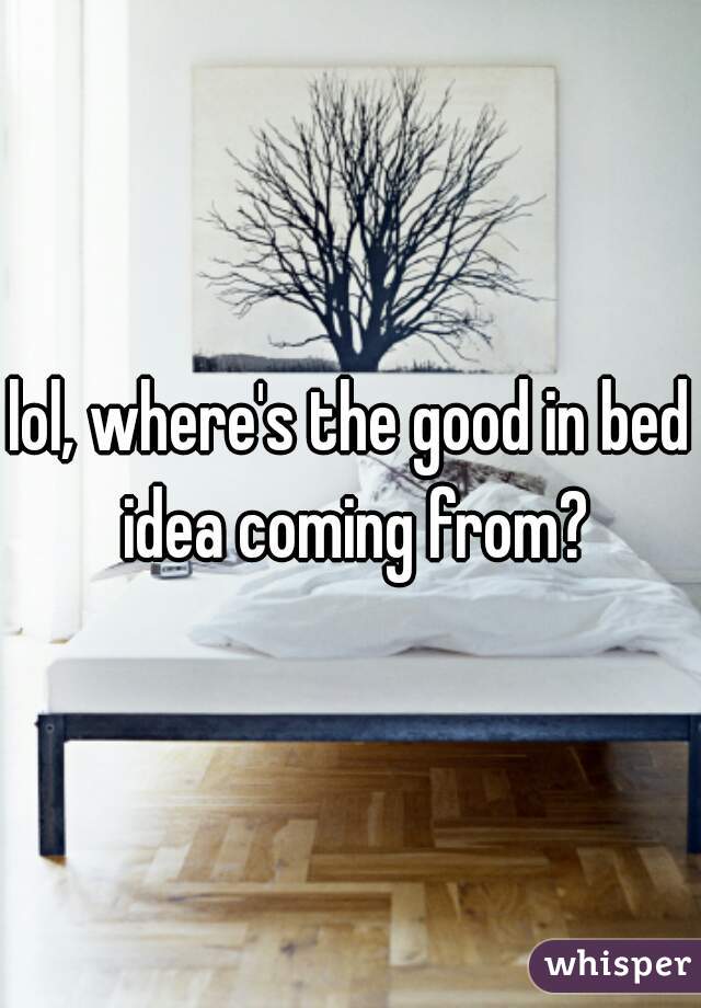 lol, where's the good in bed idea coming from?