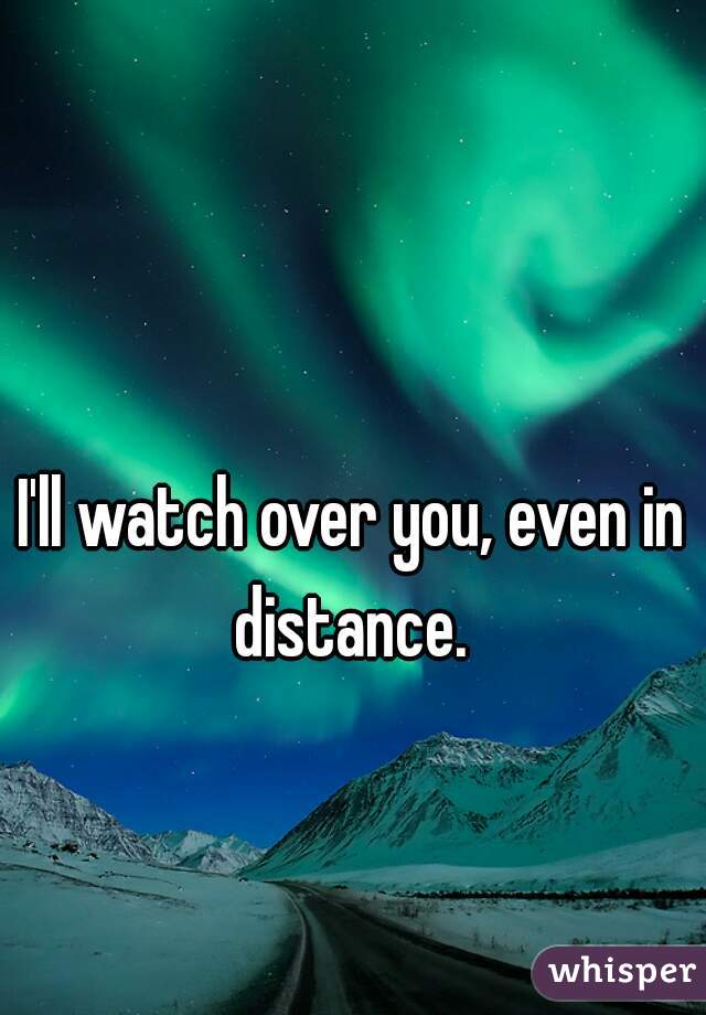 I'll watch over you, even in distance. 