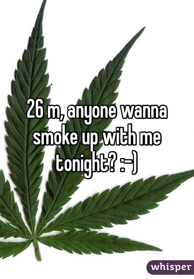 26 m, anyone wanna smoke up with me tonight? :-)