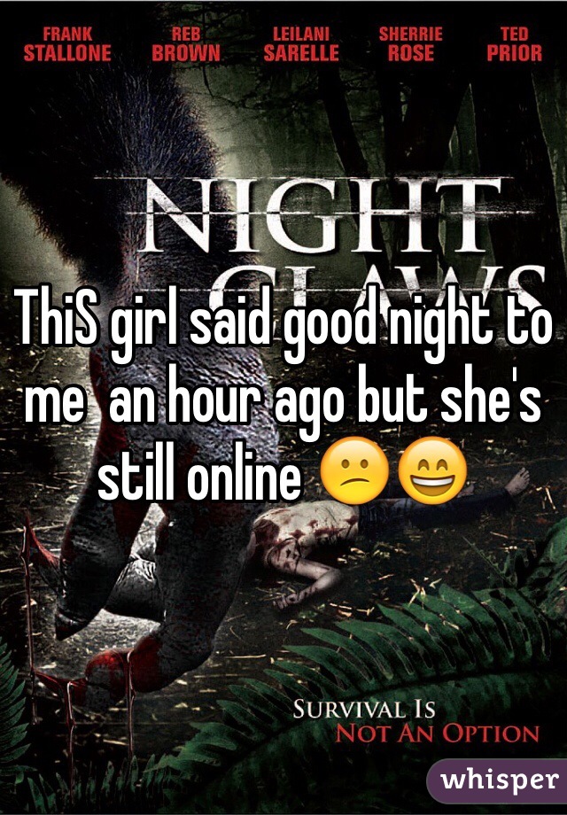 ThiS girl said good night to me  an hour ago but she's still online 😕😄
