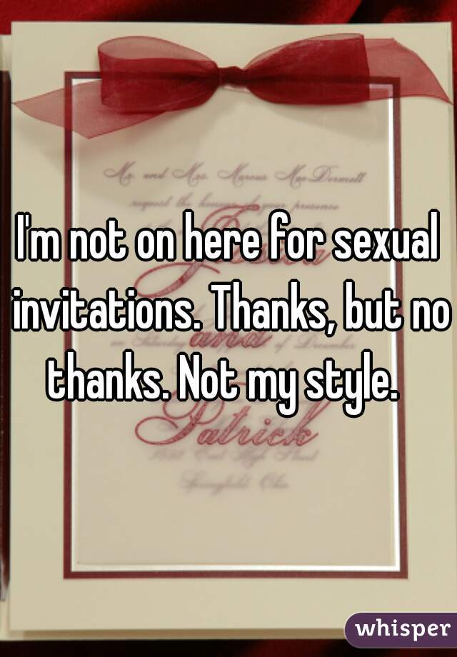 I'm not on here for sexual invitations. Thanks, but no thanks. Not my style.  