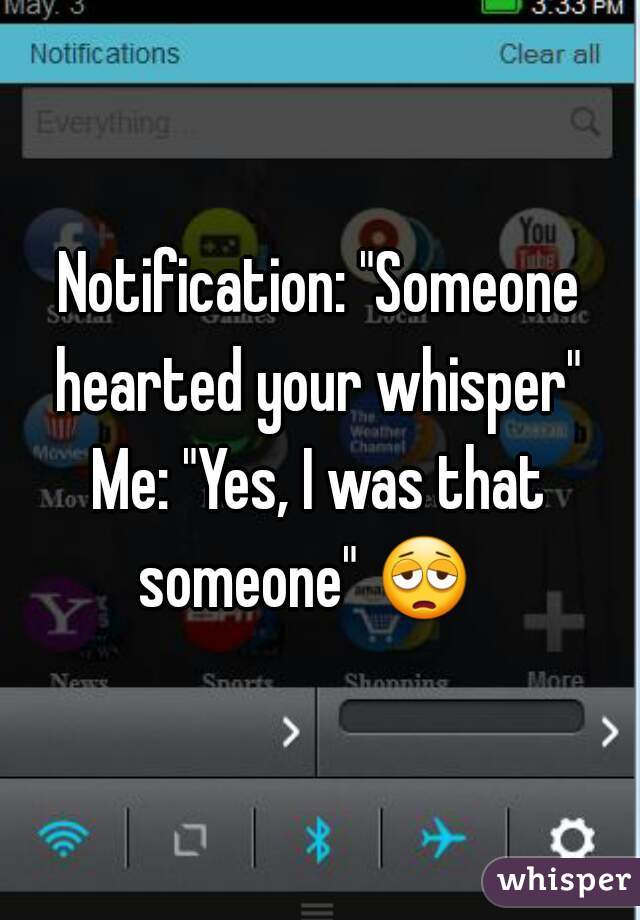 Notification: "Someone hearted your whisper" 

 
Me: "Yes, I was that someone" 😩    