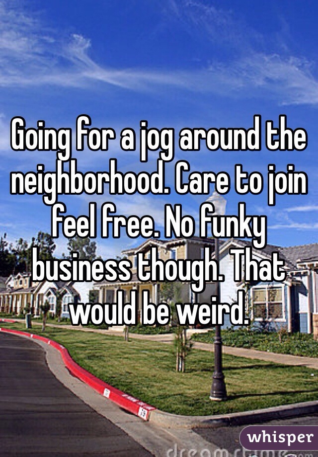 Going for a jog around the neighborhood. Care to join feel free. No funky business though. That would be weird. 