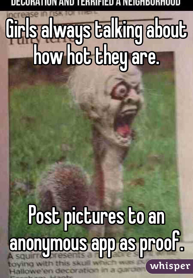 Girls always talking about how hot they are.





Post pictures to an
anonymous app as proof.