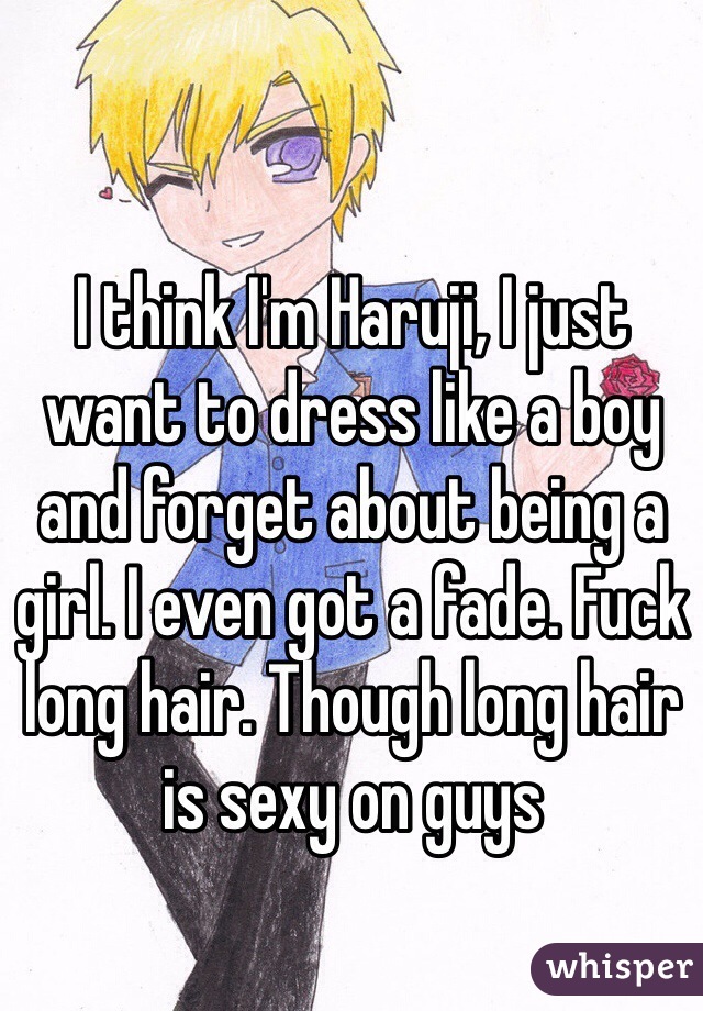 I think I'm Haruji, I just want to dress like a boy and forget about being a girl. I even got a fade. Fuck long hair. Though long hair is sexy on guys