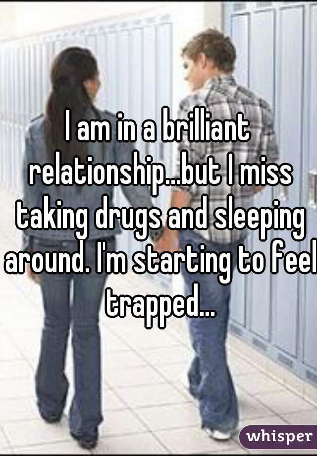 I am in a brilliant relationship...but I miss taking drugs and sleeping around. I'm starting to feel trapped...