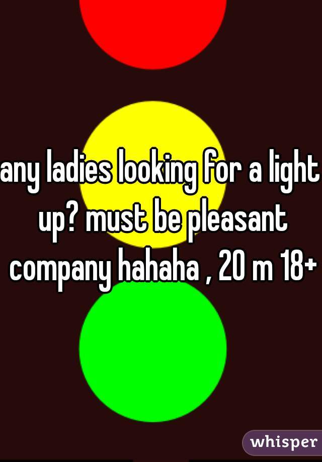 any ladies looking for a light up? must be pleasant company hahaha , 20 m 18+