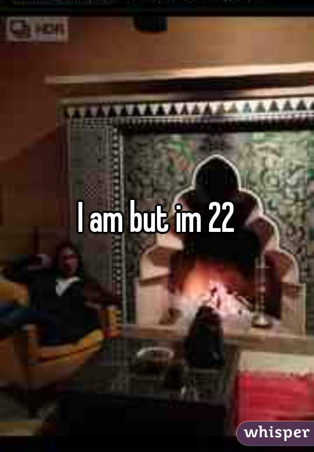 I am but im 22
