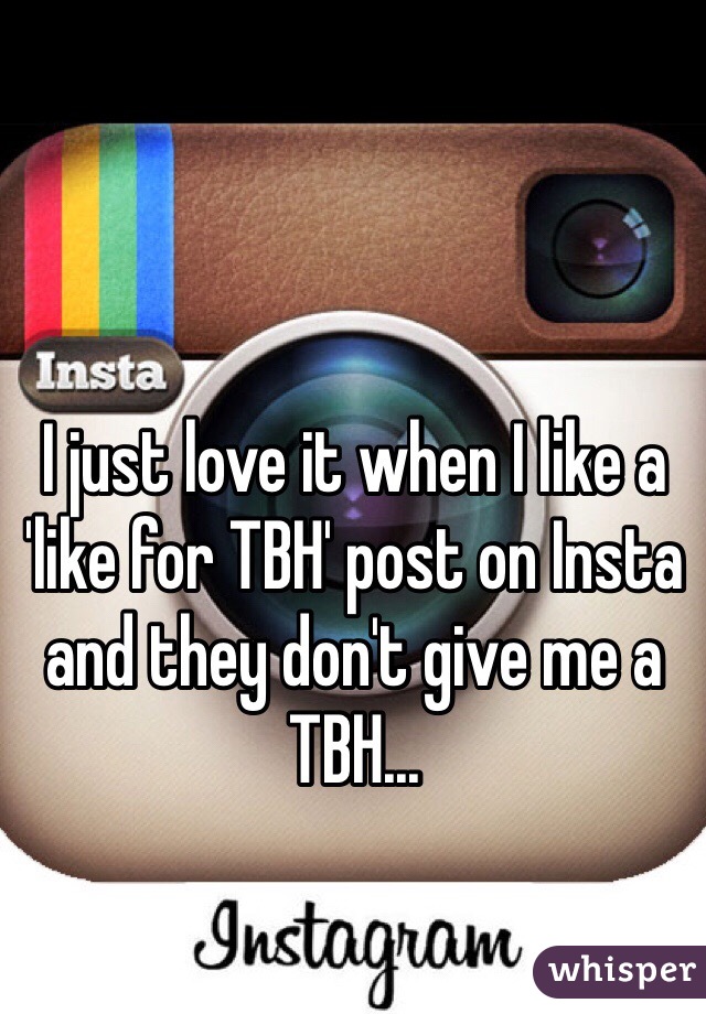 I just love it when I like a 'like for TBH' post on Insta and they don't give me a TBH...
