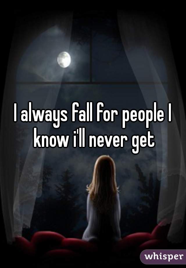 I always fall for people I know i'll never get