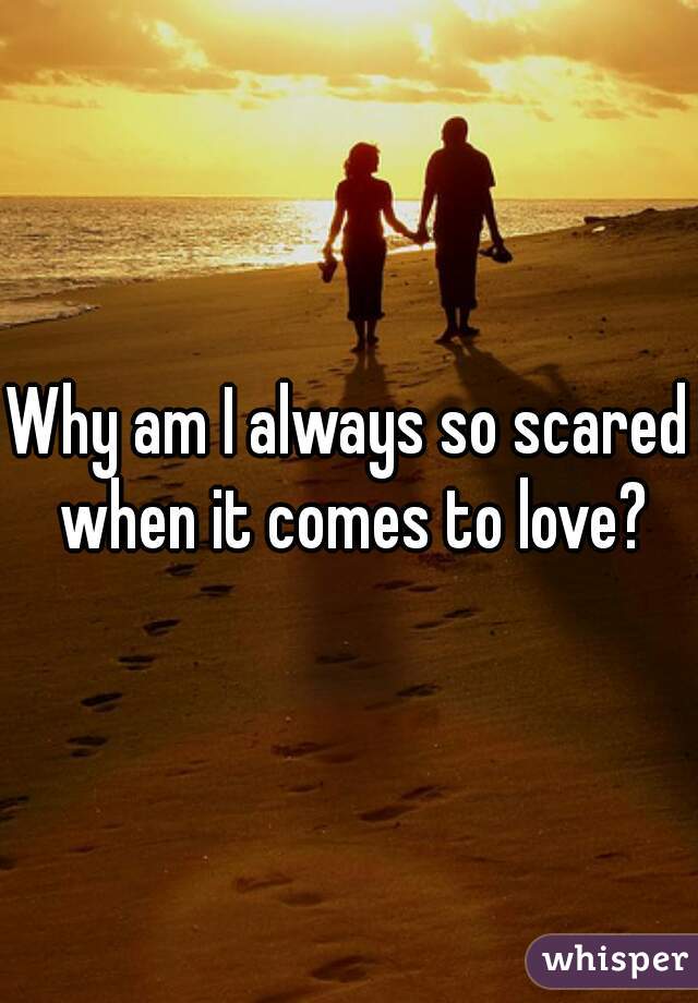 Why am I always so scared when it comes to love?