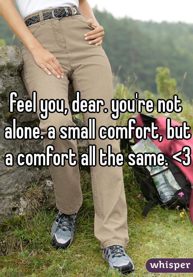 feel you, dear. you're not alone. a small comfort, but a comfort all the same. <3