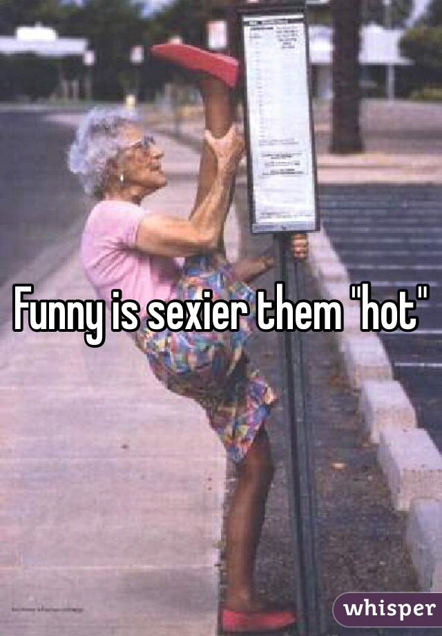 Funny is sexier them "hot"