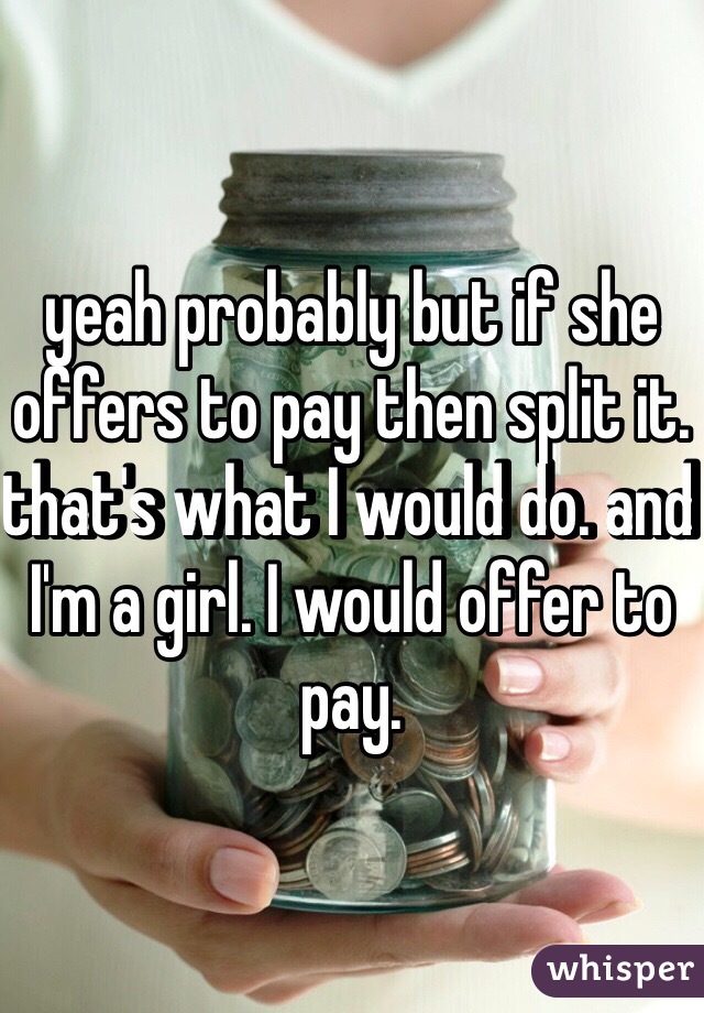 yeah probably but if she offers to pay then split it. that's what I would do. and I'm a girl. I would offer to pay. 