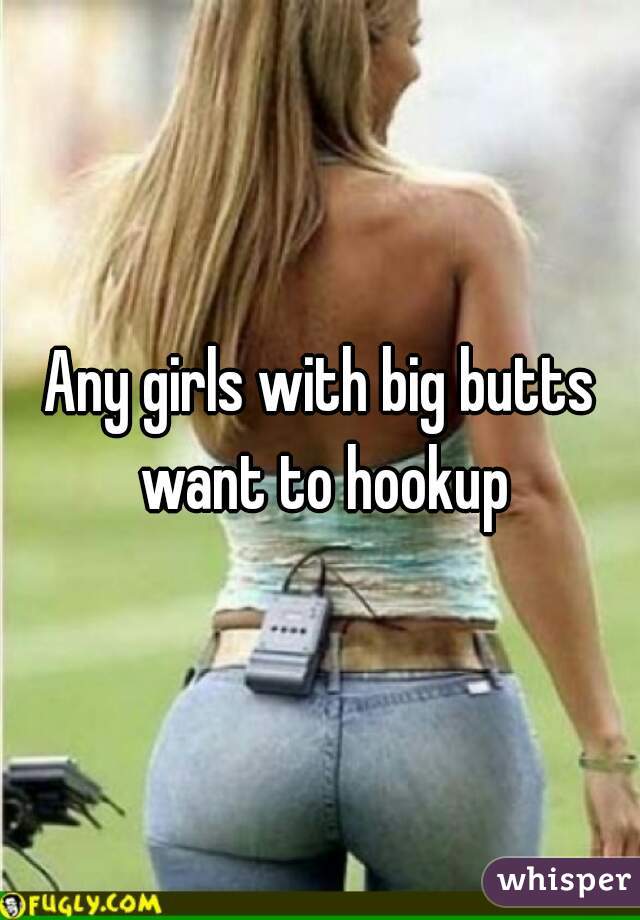 Any girls with big butts want to hookup