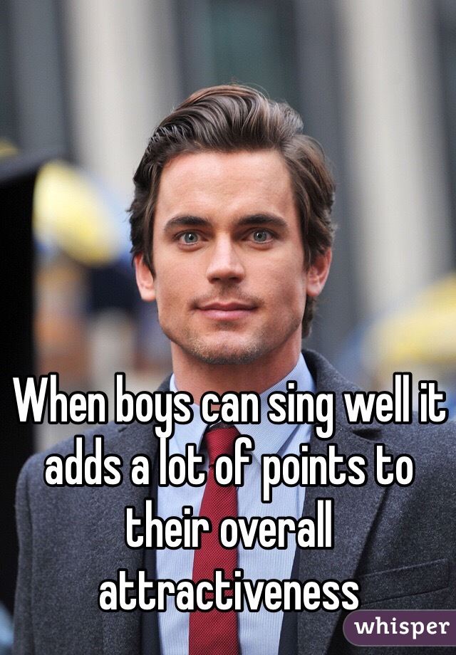 When boys can sing well it adds a lot of points to their overall attractiveness