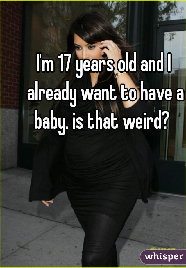 I'm 17 years old and I already want to have a baby. is that weird?  
