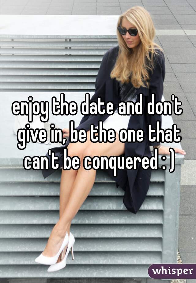 enjoy the date and don't give in, be the one that can't be conquered : )