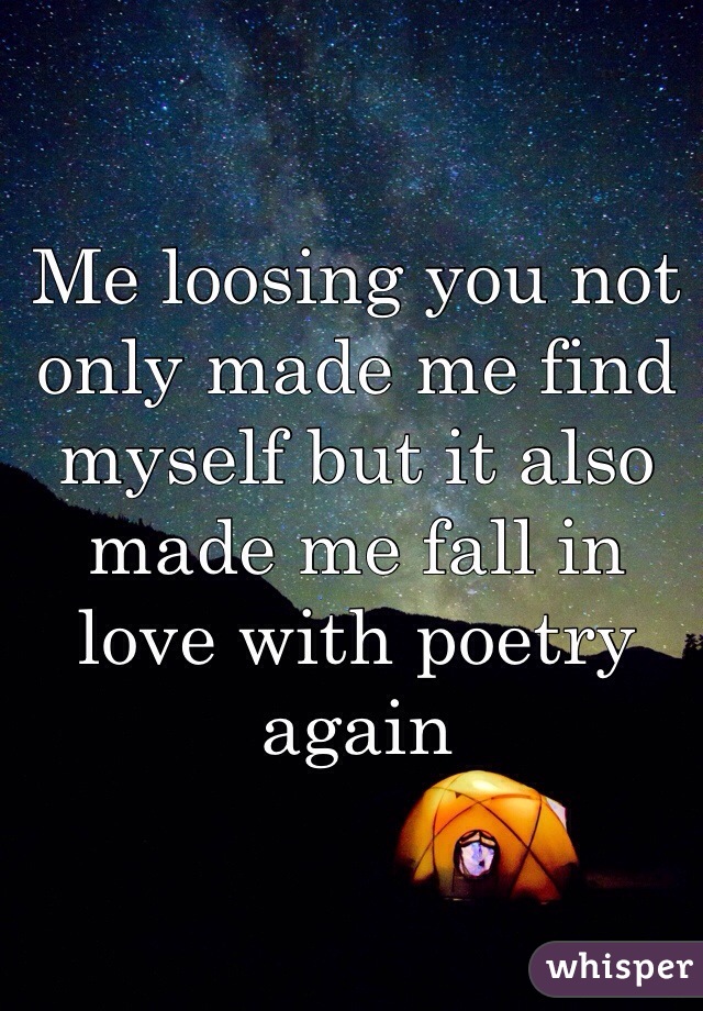 Me loosing you not only made me find myself but it also made me fall in love with poetry again 