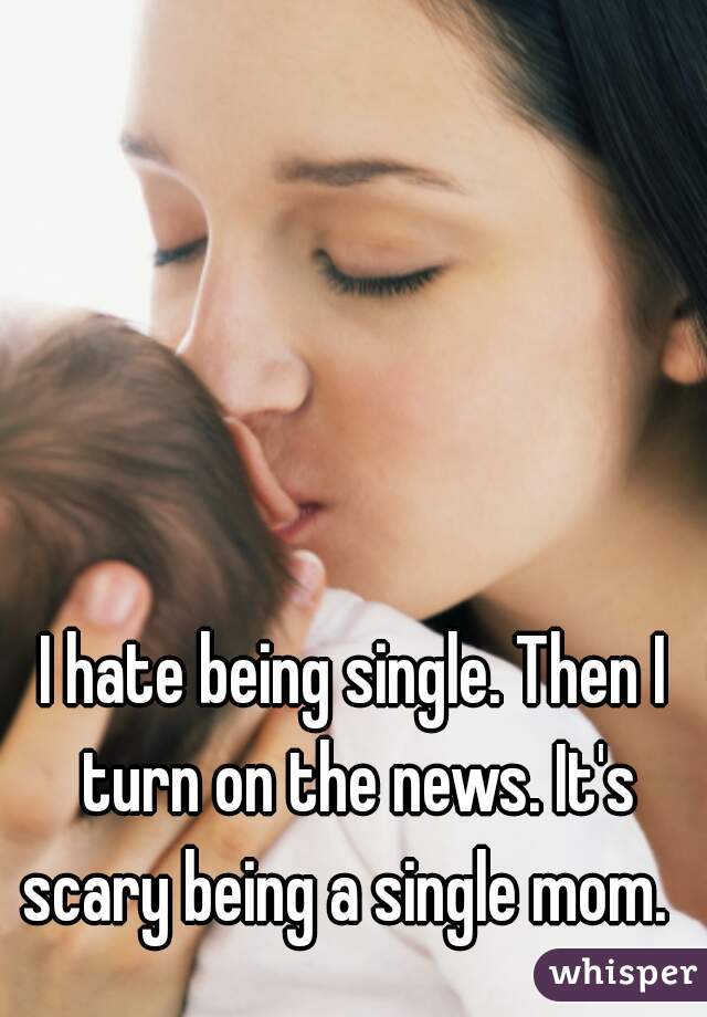 I hate being single. Then I turn on the news. It's scary being a single mom.  