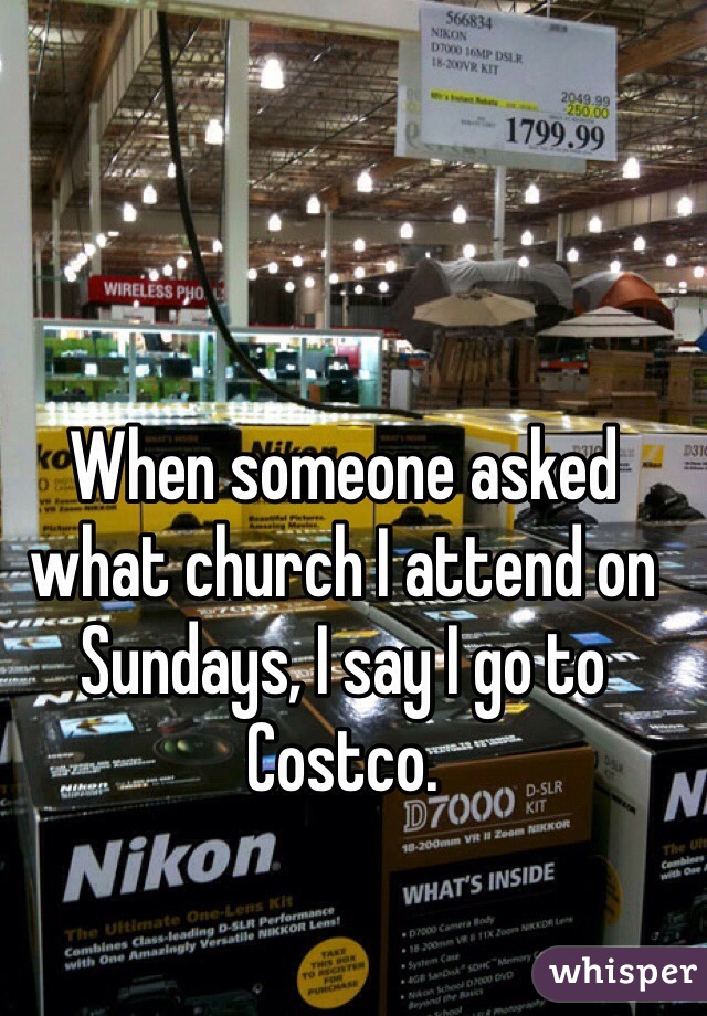 When someone asked what church I attend on Sundays, I say I go to Costco. 