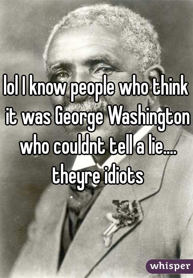 lol I know people who think it was George Washington who couldnt tell a lie.... theyre idiots