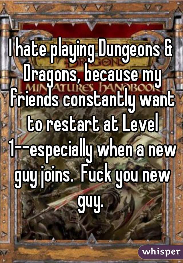 I hate playing Dungeons & Dragons, because my friends constantly want to restart at Level 1--especially when a new guy joins.  Fuck you new guy. 