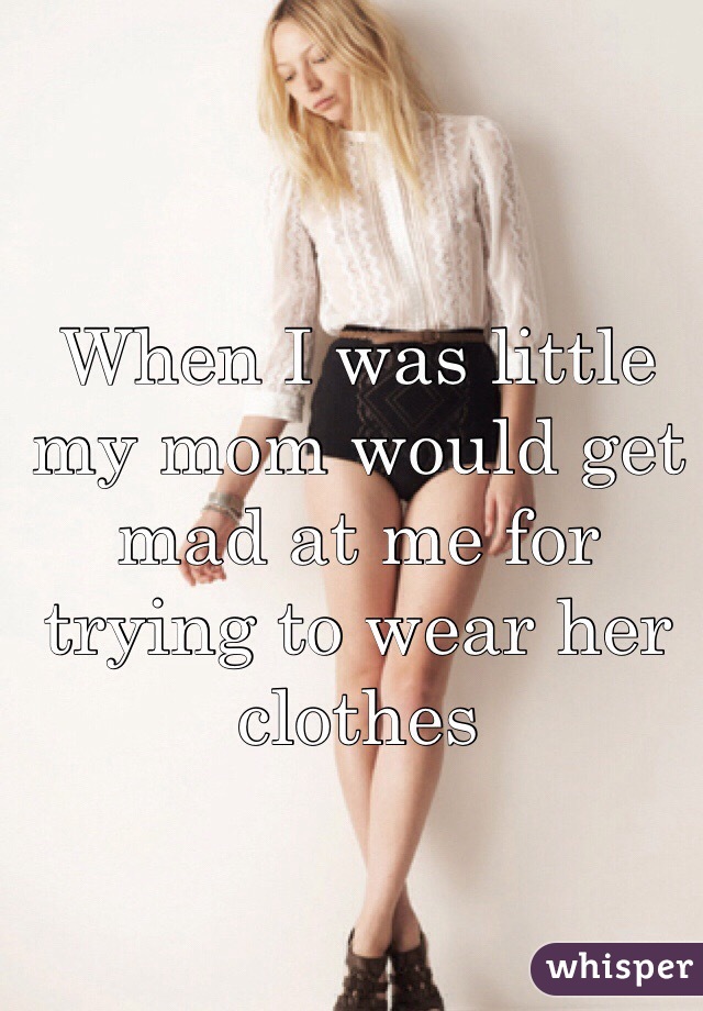 When I was little my mom would get mad at me for trying to wear her clothes
