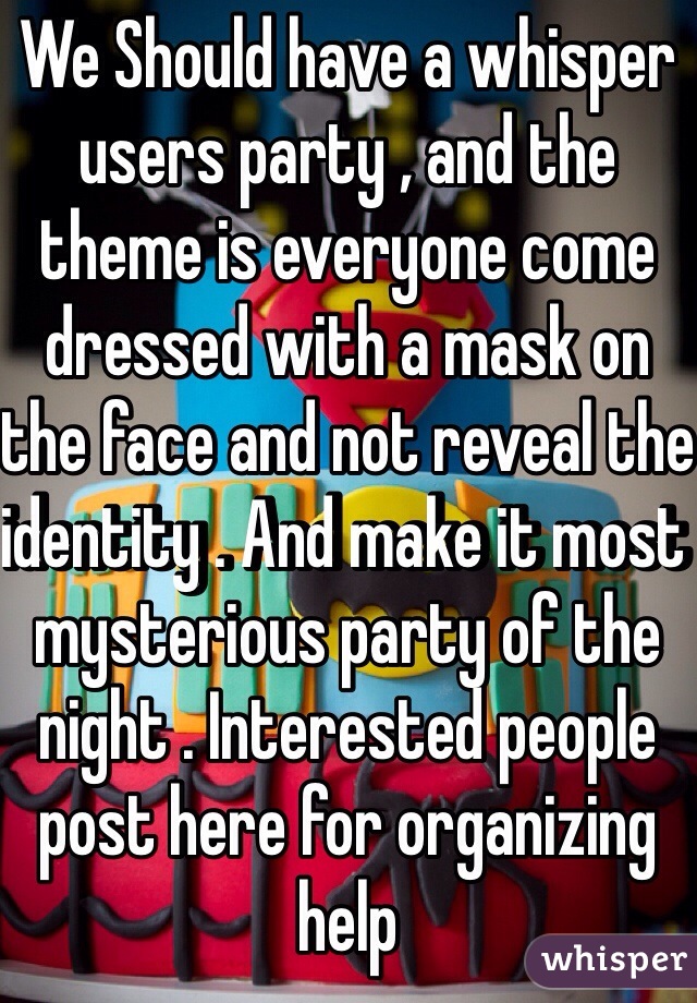 We Should have a whisper users party , and the theme is everyone come dressed with a mask on the face and not reveal the identity . And make it most mysterious party of the night . Interested people post here for organizing help